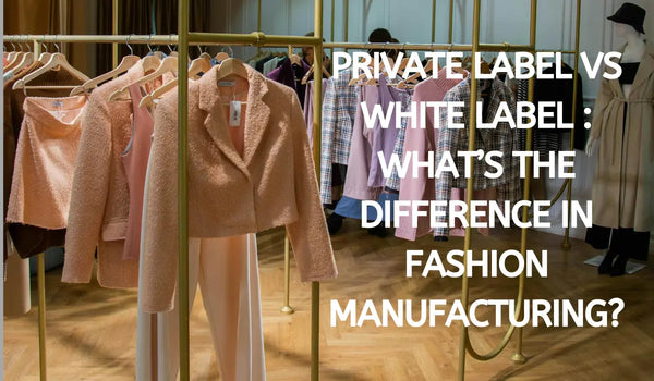 Private Label vs White Label: What’s the Difference in Fashion Manufacturing?